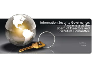 1
Information Security Governance:
Awareness at the
Board of Directors and
Executive Committee
Koen Maris
©2014
 