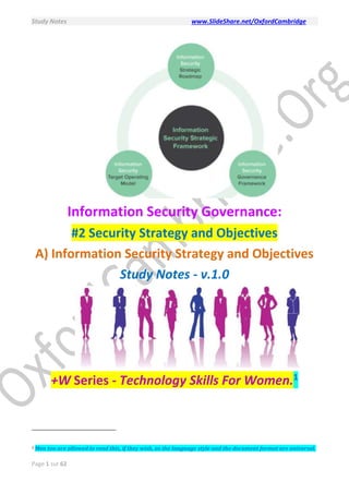 Study Notes www.SlideShare.net/OxfordCambridge
Page 1 sur 62
Information Security Governance:
#2 Security Strategy and Objectives
A) Information Security Strategy and Objectives
Study Notes - v.1.0
+W Series - Technology Skills For Women.1
1 Men too are allowed to read this, if they wish, as the language style and the document format are universal.
 