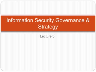 Lecture 3
Information Security Governance &
Strategy
 