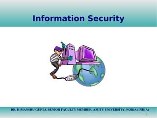 1
Information Security
DR. HIMANSHU GUPTA, SENIOR FACULTY MEMBER, AMITY UNIVERSITY, NOIDA (INDIA)
 