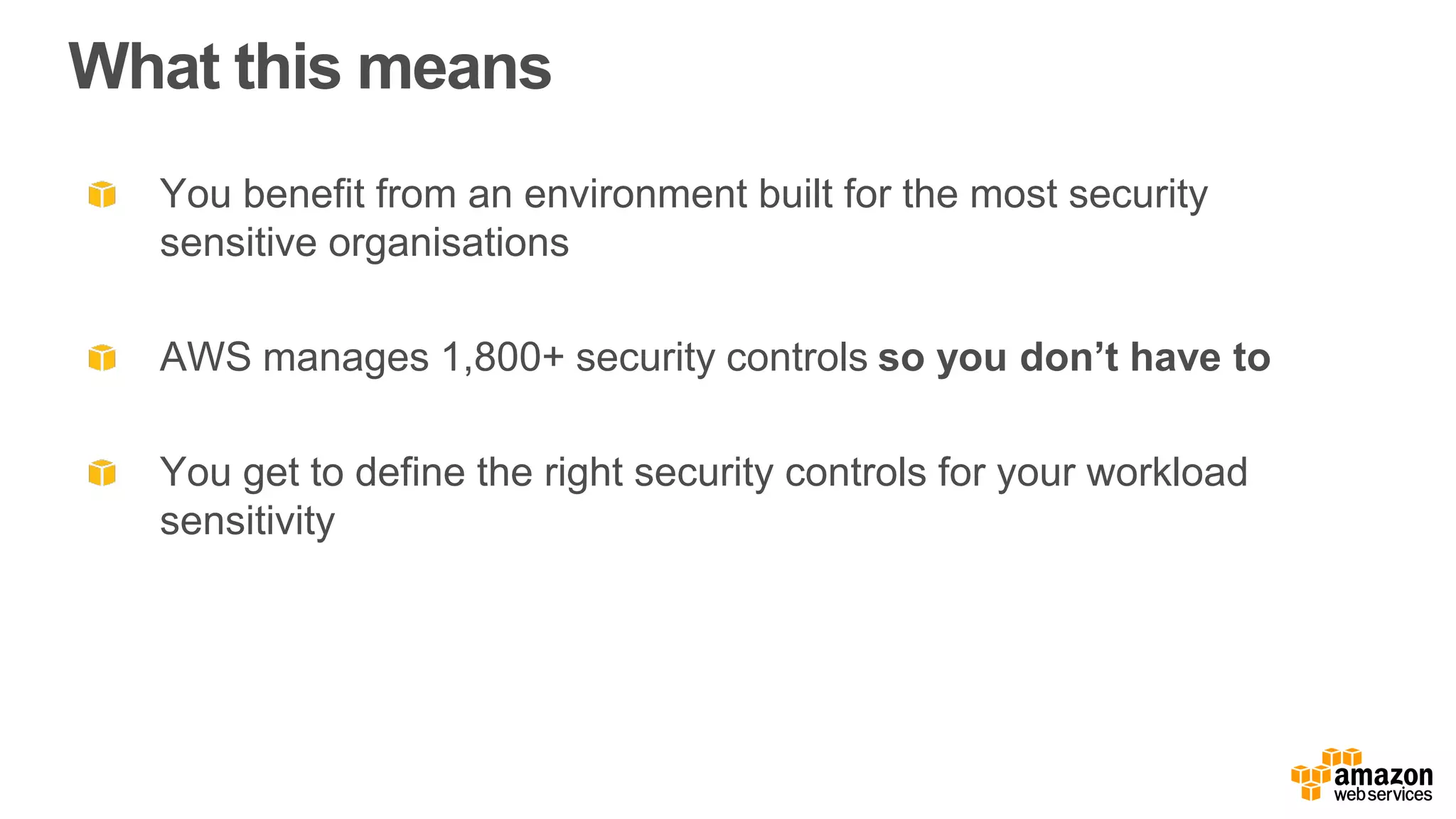 What this means
You benefit from an environment built for the most security
sensitive organisations
AWS manages 1,800+ security controls so you don’t have to
You get to define the right security controls for your workload
sensitivity
 