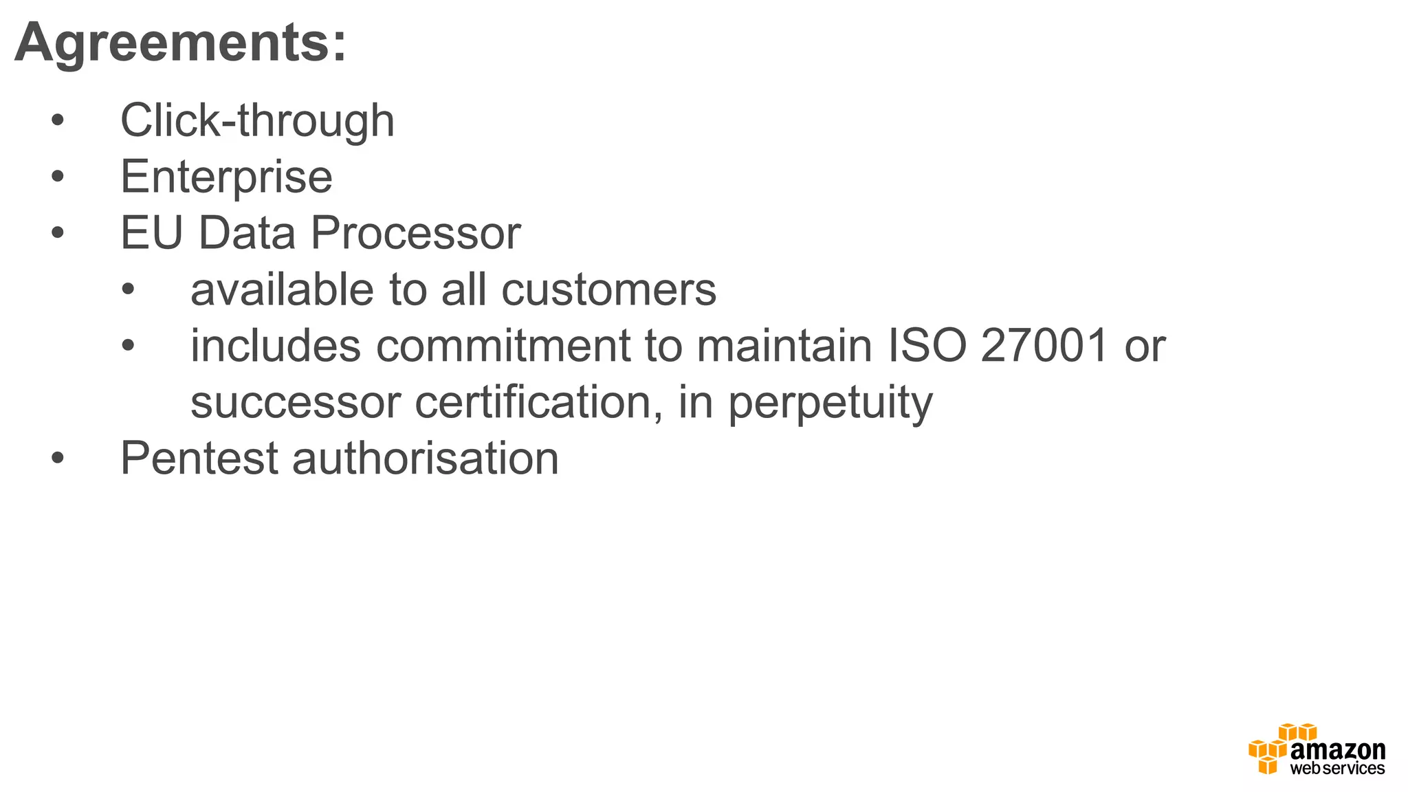 Agreements:
• Click-through
• Enterprise
• EU Data Processor
• available to all customers
• includes commitment to maintain ISO 27001 or
successor certification, in perpetuity
• Pentest authorisation
 