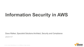 © 2015, Amazon Web Services, Inc. or its Affiliates. All rights reserved.
Dave Walker, Specialist Solutions Architect, Security and Compliance
25/01/17
Information Security in AWS
 