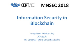 Information Security in
Blockchain
T.Uuganbayar /www.icn.mn/
2018.10.05
The Corporate Hotel & Convention Centre
MNSEC 2018
 
