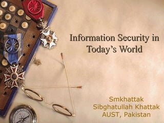 Information Security inInformation Security in
Today’s WorldToday’s World
Smkhattak
Sibghatullah Khattak
AUST, Pakistan
 