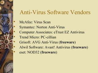 Anti-Virus Software Vendors
 McAfee: Virus Scan
 Symantec: Norton Anti-Virus
 Computer Associates: eTrust EZ Antivirus
 Trend Micro: PC-cillian
 Grisoft: AVG Anti-Virus (freeware)
 Alwil Software: Avast! Antivirus (freeware)
 eset: NOD32 (freeware)
 