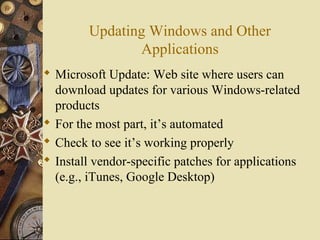 Updating Windows and Other
Applications
 Microsoft Update: Web site where users can
download updates for various Windows-related
products
 For the most part, it’s automated
 Check to see it’s working properly
 Install vendor-specific patches for applications
(e.g., iTunes, Google Desktop)
 