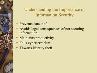 Understanding the Importance of
Information Security
 Prevents data theft
 Avoids legal consequences of not securing
information
 Maintains productivity
 Foils cyberterrorism
 Thwarts identity theft
 