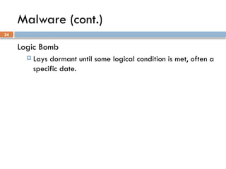 24
Malware (cont.)
Logic Bomb
 Lays dormant until some logical condition is met, often a
specific date.
 