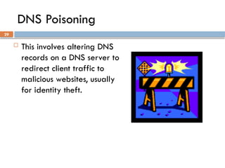 29
DNS Poisoning
 This involves altering DNS
records on a DNS server to
redirect client traffic to
malicious websites, usually
for identity theft.
 