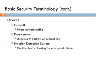 32
Basic Security Terminology (cont.)
Devices
 Firewall
 Filters network traffic
 Proxy server
 Disguises IP address of internal host
 Intrusion Detection System
 Monitors traffic, looking for attempted attacks
 