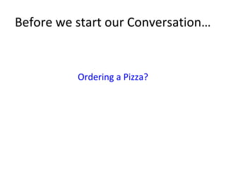 Before we start our Conversation…
Ordering a Pizza?
 