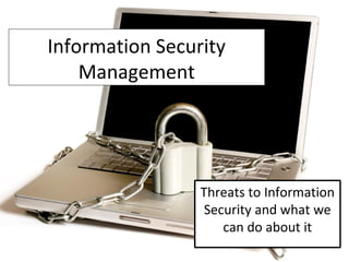 Information Security
Management
Threats to Information
Security and what we
can do about it
 