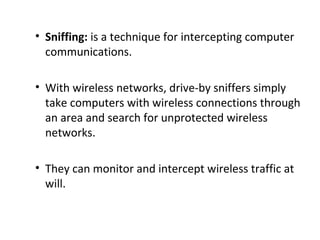 • Sniffing: is a technique for intercepting computer
communications.
• With wireless networks, drive-by sniffers simply
ta...