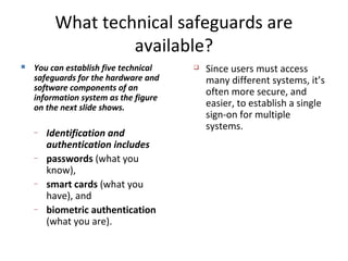 What technical safeguards are
available?
 You can establish five technical
safeguards for the hardware and
software compo...