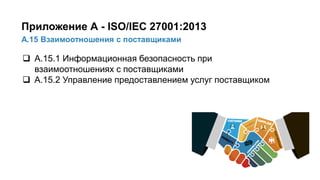 39/91
А.15 Взаимоотношения с поставщиками
Приложение А - ISO/IEC 27001:2013
 А.15.1 Информационная безопасность при
взаимоотношениях с поставщиками
 А.15.2 Управление предоставлением услуг поставщиком
 