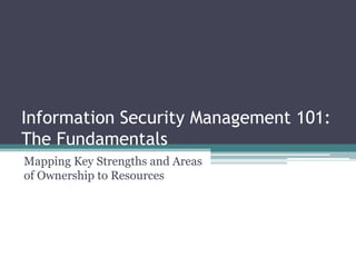 Information Security Management 101:
The Fundamentals
Mapping Key Strengths and Areas
of Ownership to Resources
 
