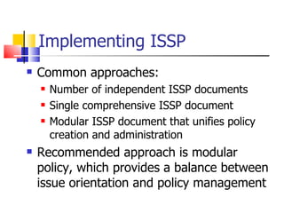 Implementing ISSP Common approaches: Number of independent ISSP documents Single comprehensive ISSP document Modular ISSP document that unifies policy creation and administration  Recommended approach is modular policy, which provides a balance between issue orientation and policy management 