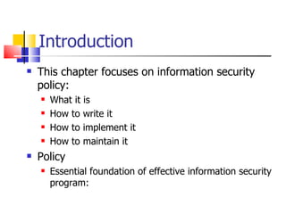 Introduction This chapter focuses on information security policy:  What it is How to write it How to implement it How to maintain it Policy  Essential foundation of effective information security program: 