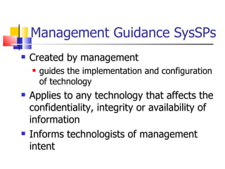 Management Guidance SysSPs Created by management  guides the implementation and configuration of technology Applies to any technology that affects the confidentiality, integrity or availability of information Informs technologists of management intent 
