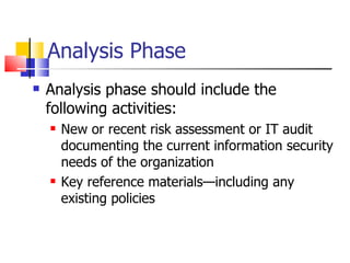 Analysis Phase Analysis phase should include the following activities: New or recent risk assessment or IT audit documenting the current information security needs of the organization Key reference materials—including any existing policies 