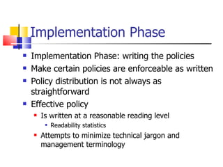 Implementation Phase Implementation Phase: writing the policies Make certain policies are enforceable as written Policy distribution is not always as straightforward Effective policy  Is written at a reasonable reading level Readability statistics Attempts to minimize technical jargon and management terminology 