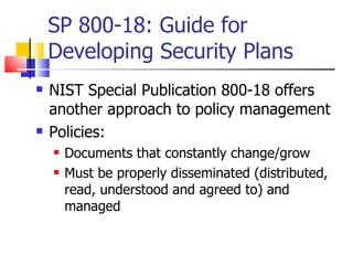 SP 800-18: Guide for Developing Security Plans NIST Special Publication 800-18 offers another approach to policy management Policies: Documents that constantly change/grow Must be properly disseminated (distributed, read, understood and agreed to) and managed 
