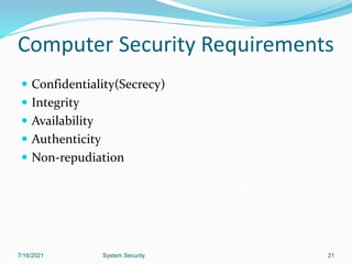 21
Computer Security Requirements
 Confidentiality(Secrecy)
 Integrity
 Availability
 Authenticity
 Non-repudiation
7/16/2021 System Security
 