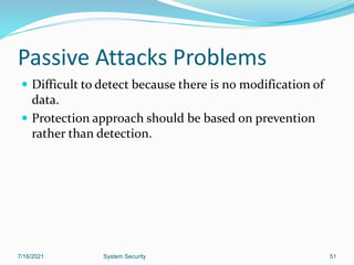 51
Passive Attacks Problems
 Difficult to detect because there is no modification of
data.
 Protection approach should be based on prevention
rather than detection.
7/16/2021 System Security
 