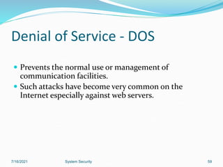59
Denial of Service - DOS
 Prevents the normal use or management of
communication facilities.
 Such attacks have become very common on the
Internet especially against web servers.
7/16/2021 System Security
 