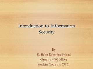 Introduction to Information
Security
By
K. Babu Rajendra Prasad
Group : 4602 MDA
Student Code : st 59951
 