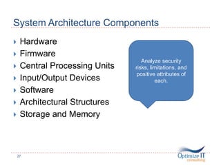 System Architecture Components
 Hardware
 Firmware
 Central Processing Units
 Input/Output Devices
 Software
 Architectural Structures
 Storage and Memory
27
Analyze security
risks, limitations, and
positive attributes of
each.
 