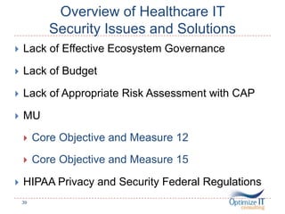 Overview of Healthcare IT
Security Issues and Solutions
 Lack of Effective Ecosystem Governance
 Lack of Budget
 Lack of Appropriate Risk Assessment with CAP
 MU
 Core Objective and Measure 12
 Core Objective and Measure 15
 HIPAA Privacy and Security Federal Regulations
39
 