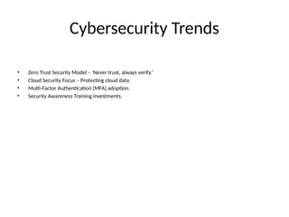 Cybersecurity Trends
• Zero Trust Security Model – 'Never trust, always verify.'
• Cloud Security Focus – Protecting cloud data.
• Multi-Factor Authentication (MFA) adoption.
• Security Awareness Training investments.
 