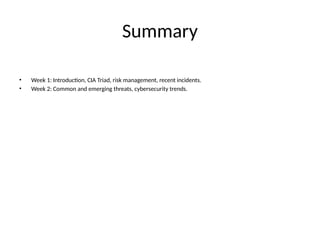 Summary
• Week 1: Introduction, CIA Triad, risk management, recent incidents.
• Week 2: Common and emerging threats, cybersecurity trends.
 