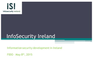InfoSecurity Ireland
Information security development in Ireland
FIDO – May 8th, 2015
 