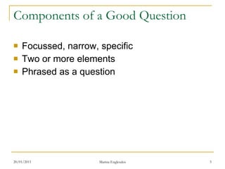 Components of a Good Question Focussed, narrow, specific Two or more elements Phrased as a question 
