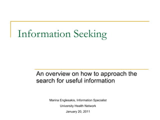 Information Seeking An overview on how to approach the search for useful information Marina Englesakis, Information Specialist University Health Network January 20, 2011 