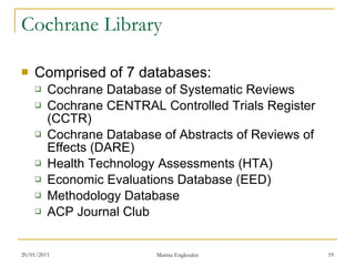 Cochrane Library <ul><li>Comprised of 7 databases: </li></ul><ul><ul><li>Cochrane Database of Systematic Reviews </li></ul...