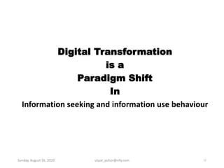 Digital Transformation
is a
Paradigm Shift
In
Information seeking and information use behaviour
Sunday, August 16, 2020 utpal_puhor@sify.com 17
 