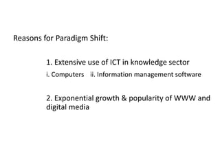 Reasons for Paradigm Shift:
1. Extensive use of ICT in knowledge sector
i. Computers ii. Information management software
2. Exponential growth & popularity of WWW and
digital media
 