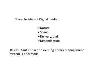 Characteristics of Digital media :
Nature
Speed
Delivery, and
Dissemination
Its resultant impact on existing library management
system is enormous
 