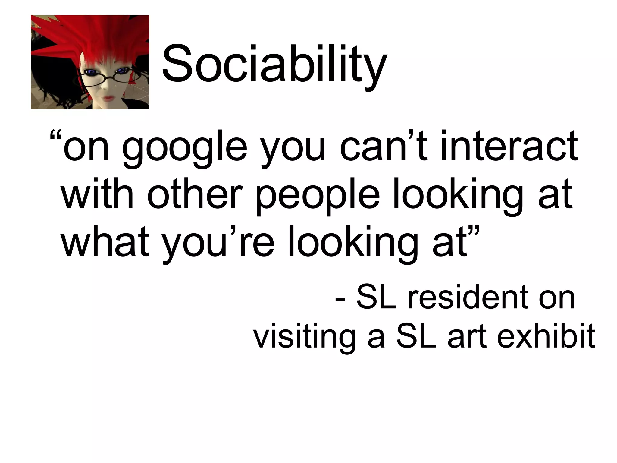 Sociability “ on google you can’t interact with other people looking at what you’re looking at” - SL resident on  visiting a SL art exhibit 