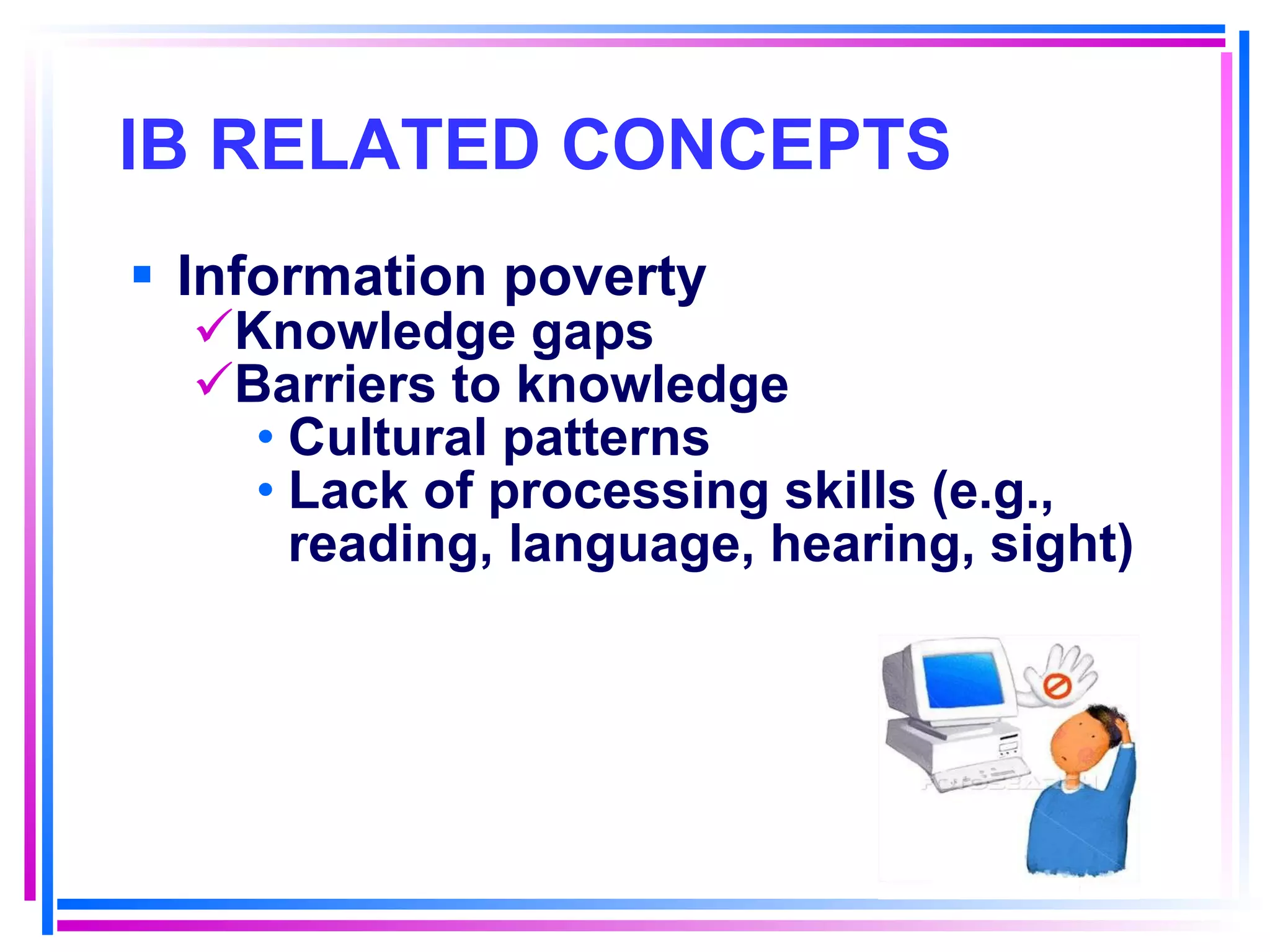 IB RELATED CONCEPTS   Information poverty Knowledge gaps Barriers to knowledge Cultural patterns Lack of processing skills (e.g., reading, language, hearing, sight) 