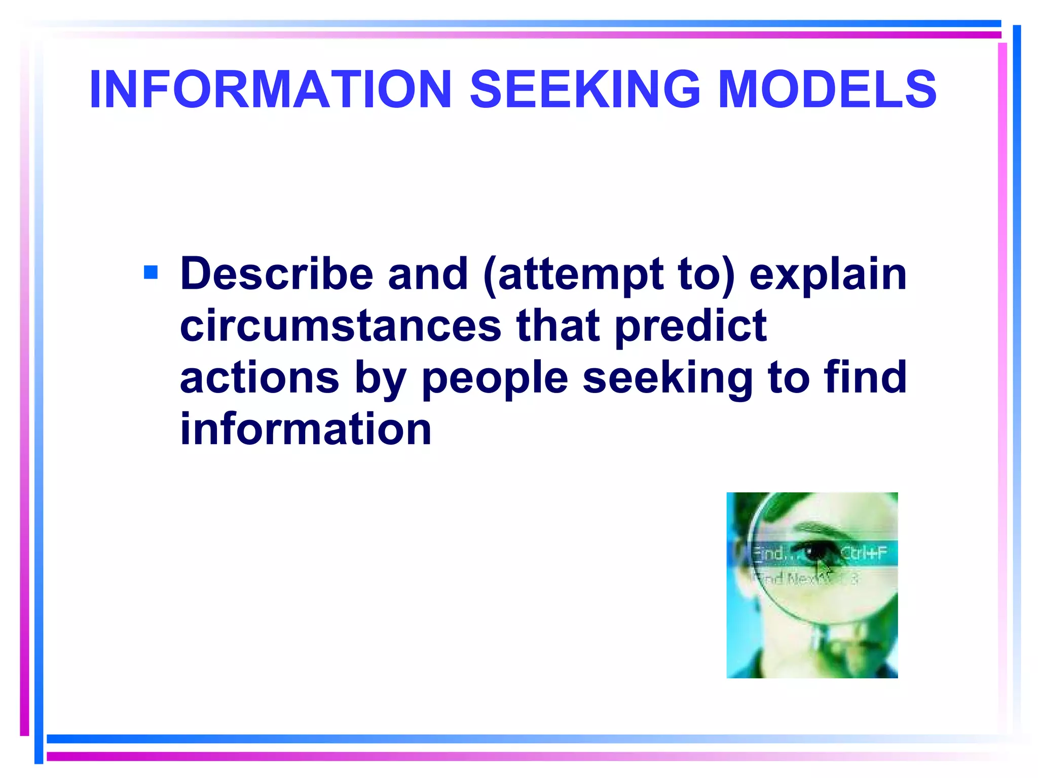 INFORMATION SEEKING MODELS   Describe and (attempt to) explain circumstances that predict actions by people seeking to find information 