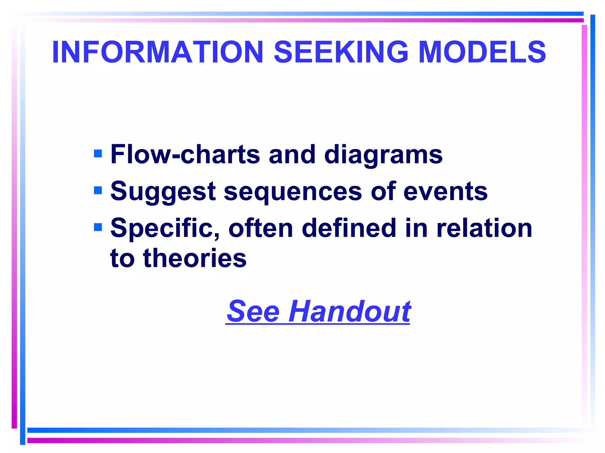 INFORMATION SEEKING MODELS   Flow-charts and diagrams Suggest sequences of events Specific, often defined in relation to theories See Handout 