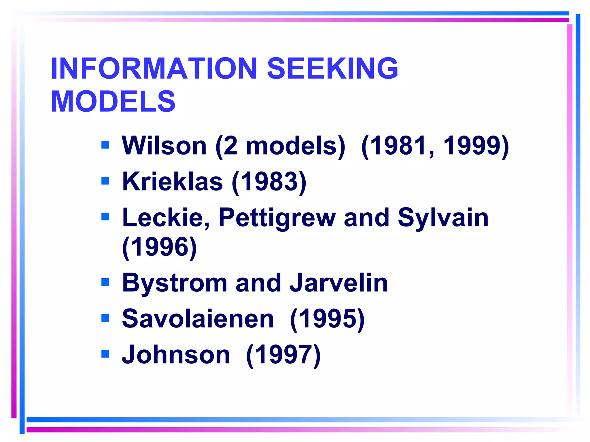INFORMATION SEEKING MODELS Wilson (2 models)  (1981, 1999) Krieklas (1983) Leckie, Pettigrew and Sylvain  (1996) Bystrom and Jarvelin Savolaienen  (1995) Johnson  (1997) 