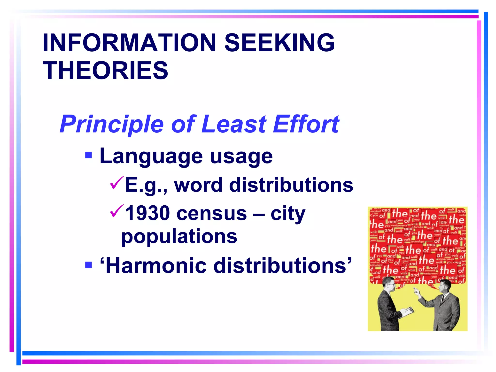 INFORMATION SEEKING THEORIES   Principle of Least Effort   Language usage E.g., word distributions 1930 census – city populations ‘ Harmonic distributions’ 