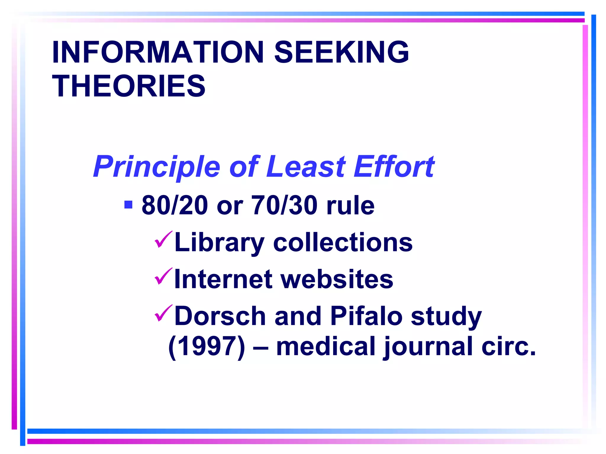 INFORMATION SEEKING THEORIES   Principle of Least Effort   80/20 or 70/30 rule Library collections  Internet websites Dorsch and Pifalo study (1997) – medical journal circ. 
