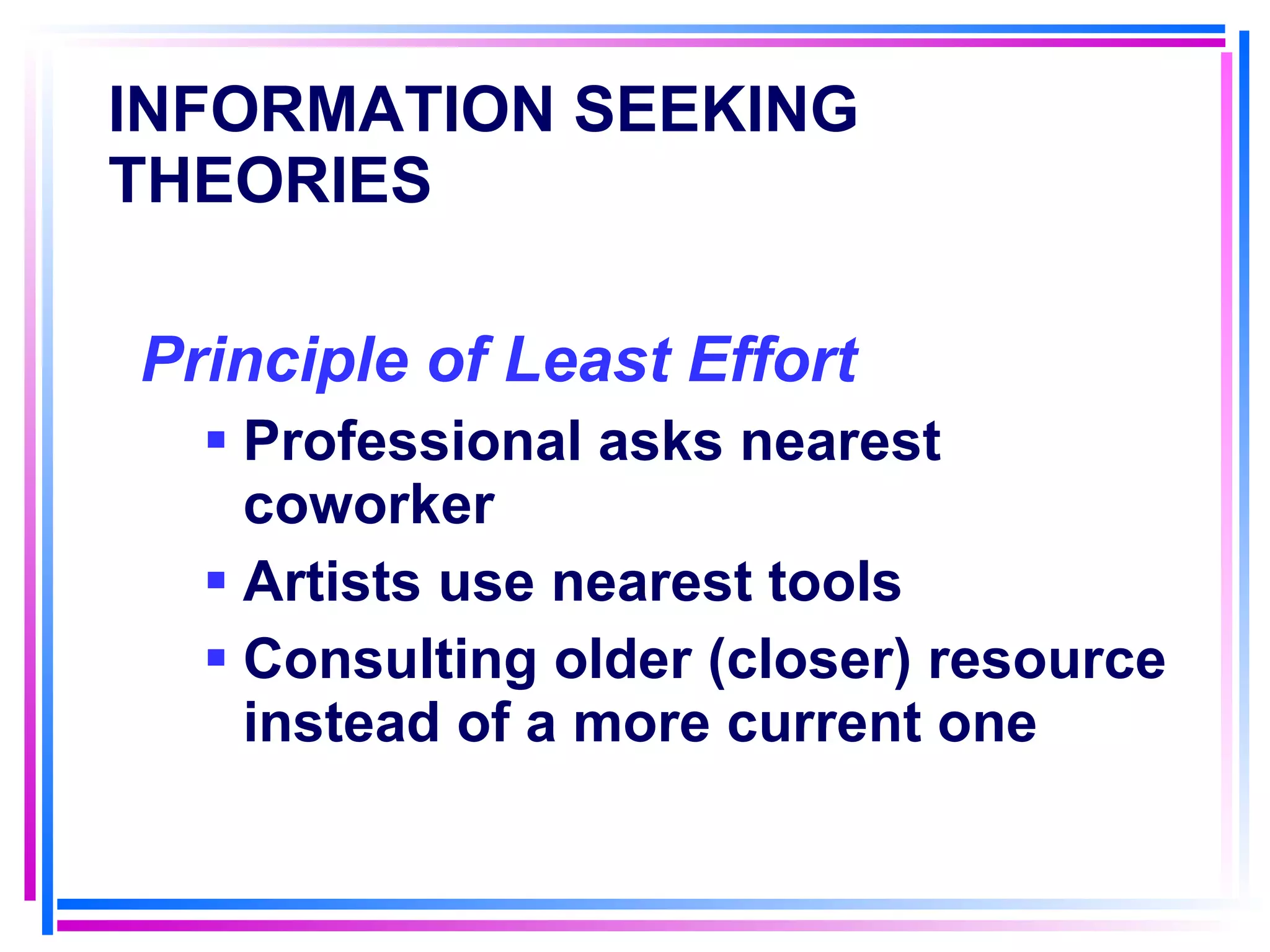 INFORMATION SEEKING THEORIES Principle of Least Effort   Professional asks nearest coworker Artists use nearest tools Consulting older (closer) resource instead of a more current one 